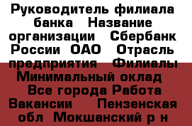 Руководитель филиала банка › Название организации ­ Сбербанк России, ОАО › Отрасль предприятия ­ Филиалы › Минимальный оклад ­ 1 - Все города Работа » Вакансии   . Пензенская обл.,Мокшанский р-н